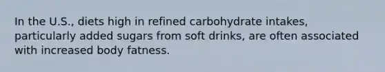 ​In the U.S., diets high in refined carbohydrate intakes, particularly added sugars from soft drinks, are often associated with increased body fatness.​