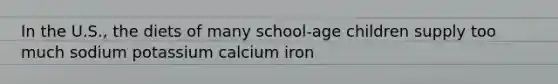 In the U.S., the diets of many school-age children supply too much sodium potassium calcium iron