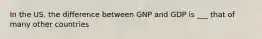 In the US, the difference between GNP and GDP is ___ that of many other countries