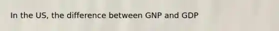 In the US, the difference between GNP and GDP