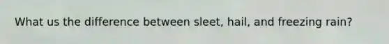 What us the difference between sleet, hail, and freezing rain?