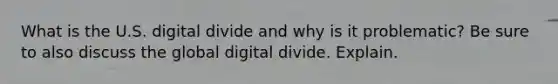 What is the U.S. digital divide and why is it problematic? Be sure to also discuss the global digital divide. Explain.