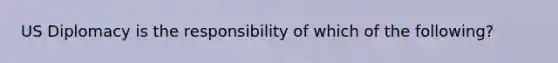 US Diplomacy is the responsibility of which of the following?