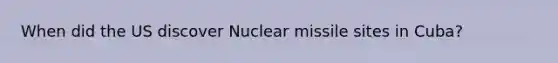 When did the US discover Nuclear missile sites in Cuba?