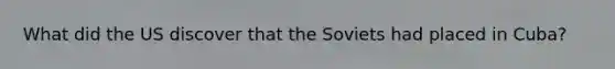 What did the US discover that the Soviets had placed in Cuba?