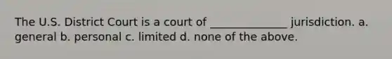 The U.S. District Court is a court of ______________ jurisdiction. a. general b. personal c. limited d. none of the above.