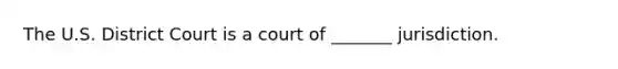 The U.S. District Court is a court of _______ jurisdiction.