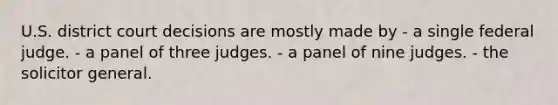 U.S. district court decisions are mostly made by - a single federal judge. - a panel of three judges. - a panel of nine judges. - the solicitor general.