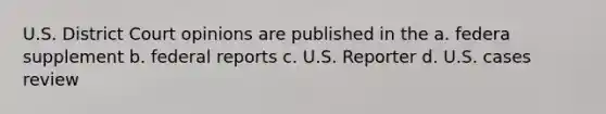 U.S. District Court opinions are published in the a. federa supplement b. federal reports c. U.S. Reporter d. U.S. cases review