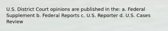 U.S. District Court opinions are published in the: a. Federal Supplement b. Federal Reports c. U.S. Reporter d. U.S. Cases Review