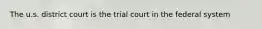 The u.s. district court is the trial court in the federal system