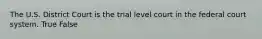 The U.S. District Court is the trial level court in the federal court system. True False