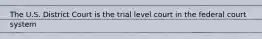 The U.S. District Court is the trial level court in the federal court system