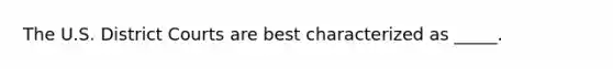 The U.S. District Courts are best characterized as _____.