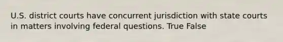 U.S. district courts have concurrent jurisdiction with state courts in matters involving federal questions. True False