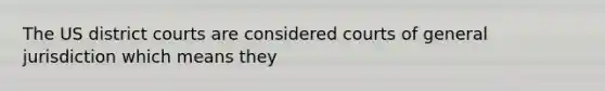 The US district courts are considered courts of general jurisdiction which means they