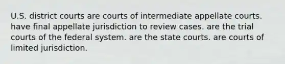 U.S. district courts are courts of intermediate appellate courts. have final appellate jurisdiction to review cases. are the trial courts of the federal system. are the state courts. are courts of limited jurisdiction.