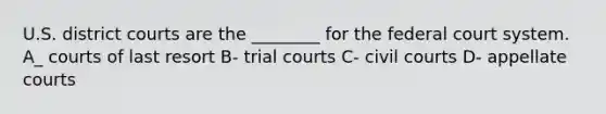 U.S. district courts are the ________ for the federal court system. A_ courts of last resort B- trial courts C- civil courts D- appellate courts