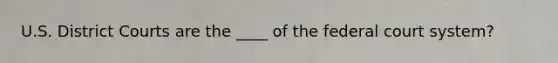 U.S. District Courts are the ____ of <a href='https://www.questionai.com/knowledge/kpreRDKlD3-the-federal-court-system' class='anchor-knowledge'>the federal court system</a>?