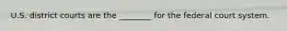 U.S. district courts are the ________ for the federal court system.