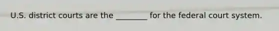 U.S. district courts are the ________ for the federal court system.