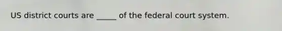 US district courts are _____ of <a href='https://www.questionai.com/knowledge/kpreRDKlD3-the-federal-court-system' class='anchor-knowledge'>the federal court system</a>.