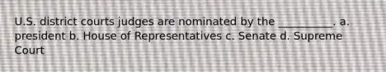 U.S. district courts judges are nominated by the __________. a. president b. House of Representatives c. Senate d. Supreme Court