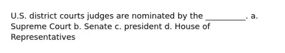 U.S. district courts judges are nominated by the __________. a. Supreme Court b. Senate c. president d. House of Representatives