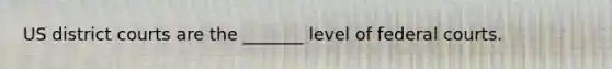 US district courts are the _______ level of <a href='https://www.questionai.com/knowledge/kzzdxYQ4u6-federal-courts' class='anchor-knowledge'>federal courts</a>.