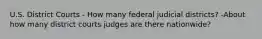 U.S. District Courts - How many federal judicial districts? -About how many district courts judges are there nationwide?