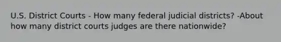 U.S. District Courts - How many federal judicial districts? -About how many district courts judges are there nationwide?