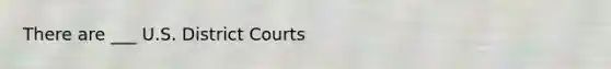 There are ___ U.S. District Courts