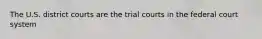 The U.S. district courts are the trial courts in the federal court system