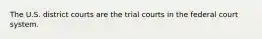 The U.S. district courts are the trial courts in the federal court system.