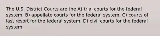 The U.S. District Courts are the A) trial courts for the federal system. B) appellate courts for the federal system. C) courts of last resort for the federal system. D) civil courts for the federal system.