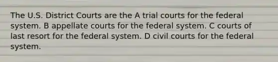 The U.S. District Courts are the A trial courts for the federal system. B appellate courts for the federal system. C courts of last resort for the federal system. D civil courts for the federal system.