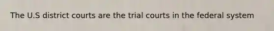 The U.S district courts are the trial courts in the federal system