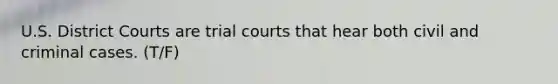 U.S. District Courts are trial courts that hear both civil and criminal cases. (T/F)