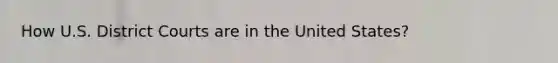 How U.S. District Courts are in the United States?