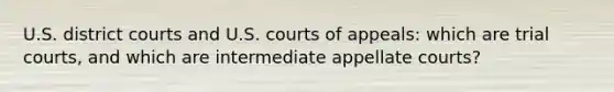 U.S. district courts and U.S. courts of appeals: which are trial courts, and which are intermediate appellate courts?