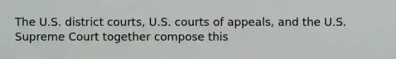 The U.S. district courts, U.S. courts of appeals, and the U.S. Supreme Court together compose this