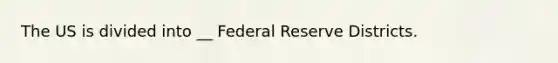 The US is divided into __ Federal Reserve Districts.