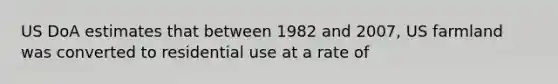 US DoA estimates that between 1982 and 2007, US farmland was converted to residential use at a rate of