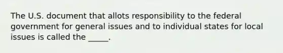 The U.S. document that allots responsibility to the federal government for general issues and to individual states for local issues is called the _____.