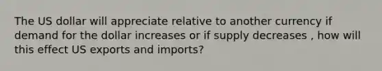 The US dollar will appreciate relative to another currency if demand for the dollar increases or if supply decreases , how will this effect US exports and imports?