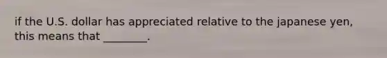 if the U.S. dollar has appreciated relative to the japanese yen, this means that ________.