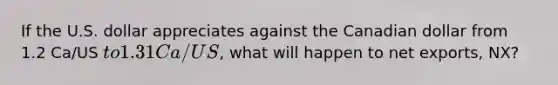 If the U.S. dollar appreciates against the Canadian dollar from 1.2 Ca/US to 1.31 Ca/ US, what will happen to net exports, NX?
