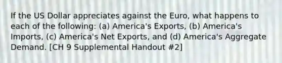 If the US Dollar appreciates against the Euro, what happens to each of the following: (a) America's Exports, (b) America's Imports, (c) America's Net Exports, and (d) America's Aggregate Demand. [CH 9 Supplemental Handout #2]