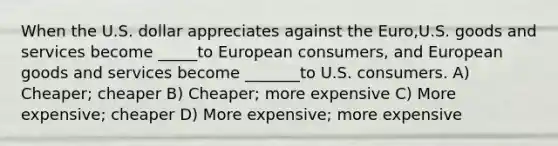 When the U.S. dollar appreciates against the Euro,U.S. goods and services become _____to European consumers, and European goods and services become _______to U.S. consumers. A) Cheaper; cheaper B) Cheaper; more expensive C) More expensive; cheaper D) More expensive; more expensive