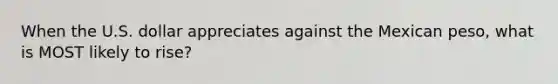When the U.S. dollar appreciates against the Mexican peso, what is MOST likely to rise?